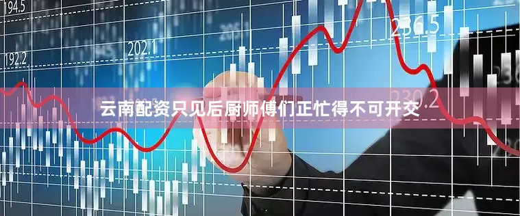 云南配资只见后厨师傅们正忙得不可开交