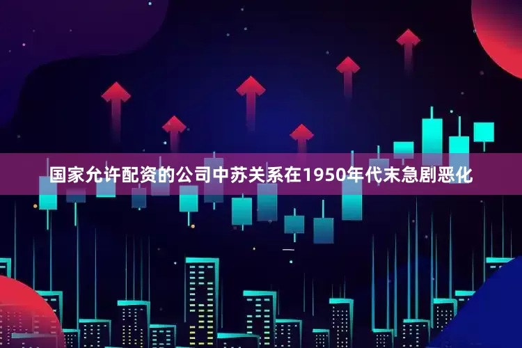 国家允许配资的公司中苏关系在1950年代末急剧恶化