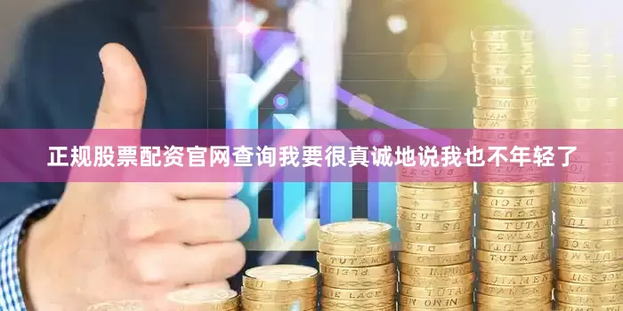 正规股票配资官网查询我要很真诚地说我也不年轻了