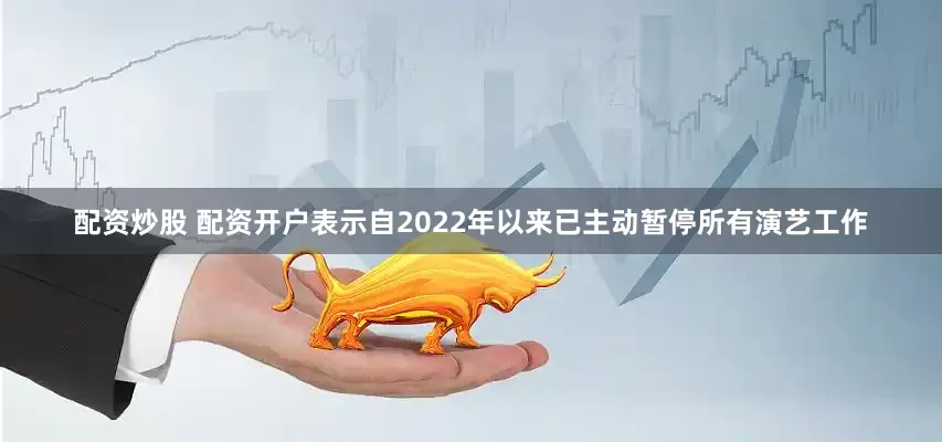 配资炒股 配资开户表示自2022年以来已主动暂停所有演艺工作