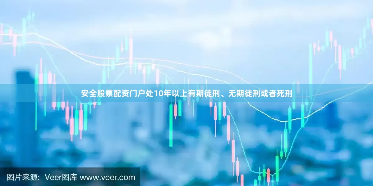 安全股票配资门户处10年以上有期徒刑、无期徒刑或者死刑