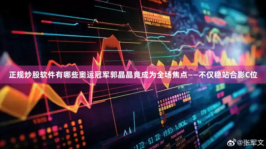 正规炒股软件有哪些奥运冠军郭晶晶竟成为全场焦点——不仅稳站合影C位