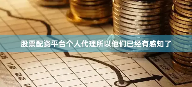 股票配资平台个人代理所以他们已经有感知了