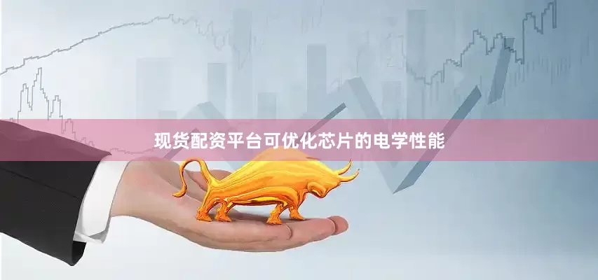 现货配资平台可优化芯片的电学性能