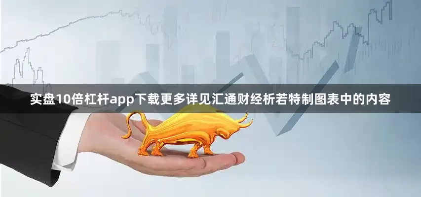 实盘10倍杠杆app下载更多详见汇通财经析若特制图表中的内容