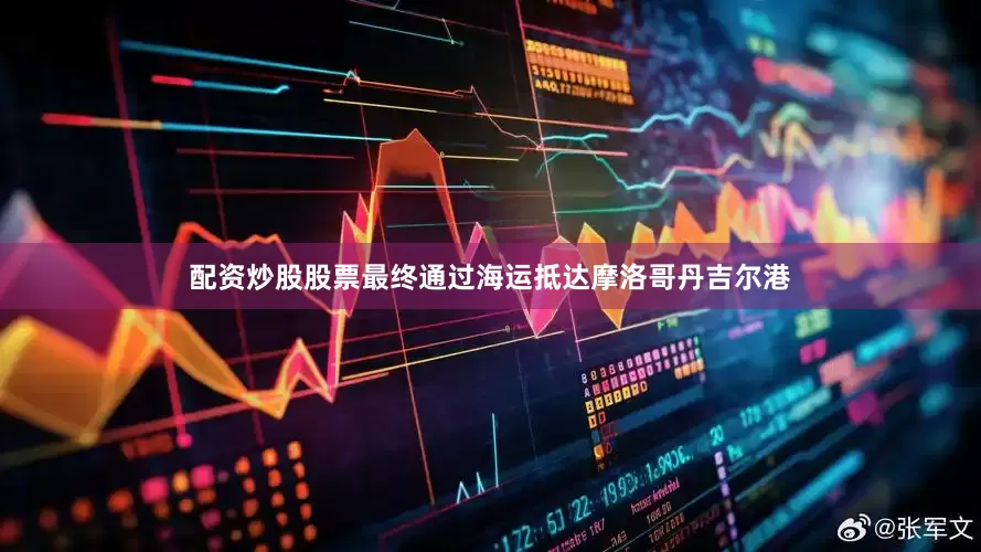 配资炒股股票最终通过海运抵达摩洛哥丹吉尔港