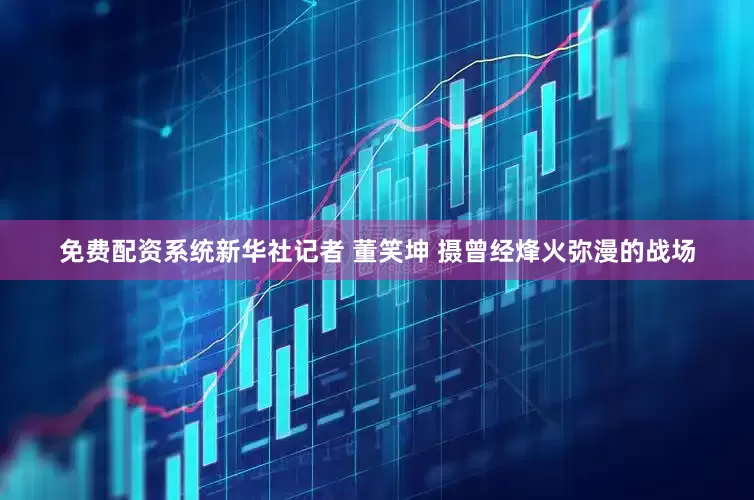 免费配资系统新华社记者 董笑坤 摄曾经烽火弥漫的战场
