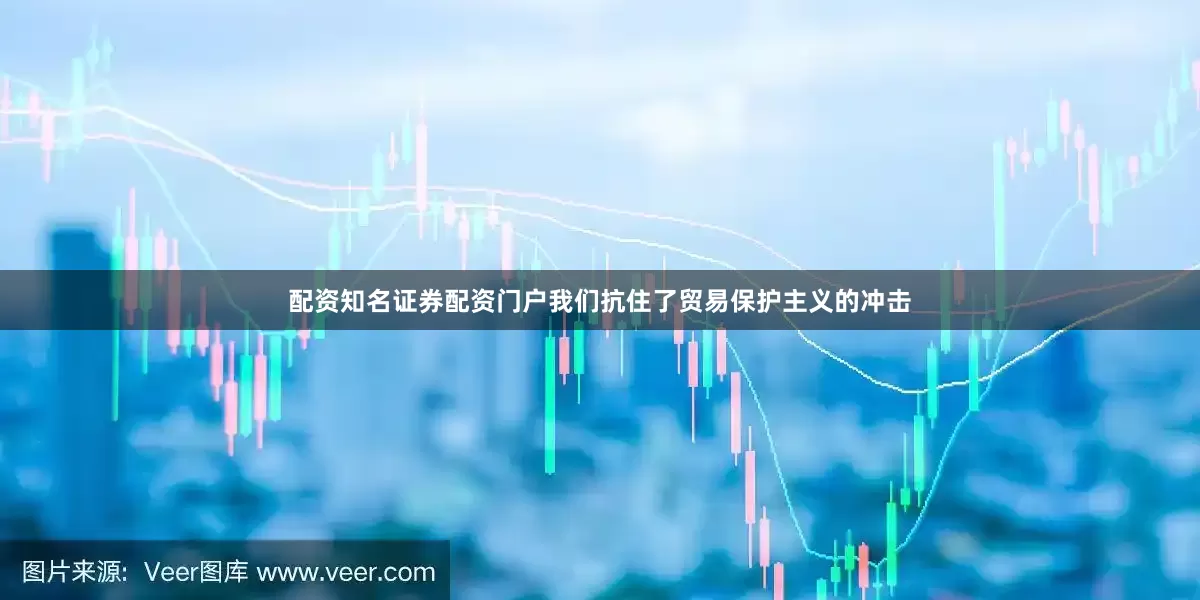 配资知名证券配资门户我们抗住了贸易保护主义的冲击