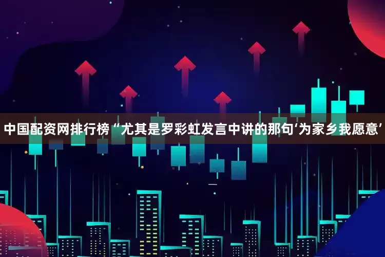中国配资网排行榜“尤其是罗彩虹发言中讲的那句‘为家乡我愿意’