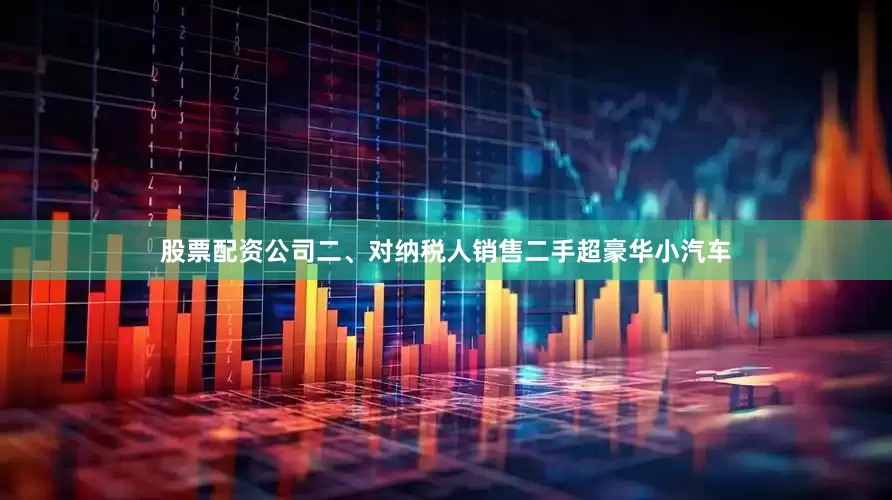 股票配资公司二、对纳税人销售二手超豪华小汽车