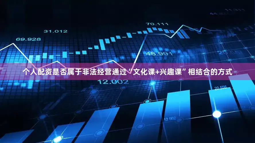 个人配资是否属于非法经营通过“文化课+兴趣课”相结合的方式