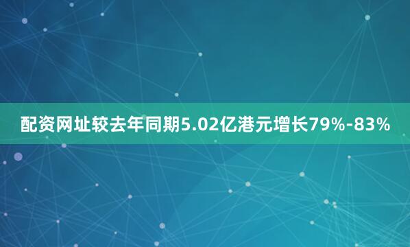 配资网址较去年同期5.02亿港元增长79%-83%