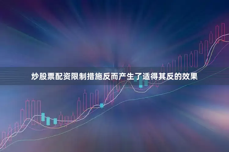 炒股票配资限制措施反而产生了适得其反的效果