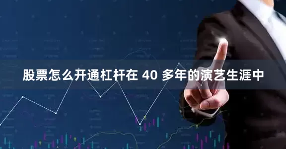 股票怎么开通杠杆在 40 多年的演艺生涯中