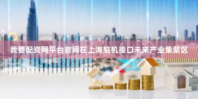 我要配资网平台官网在上海脑机接口未来产业集聚区