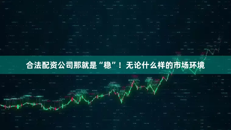 合法配资公司那就是“稳”！无论什么样的市场环境