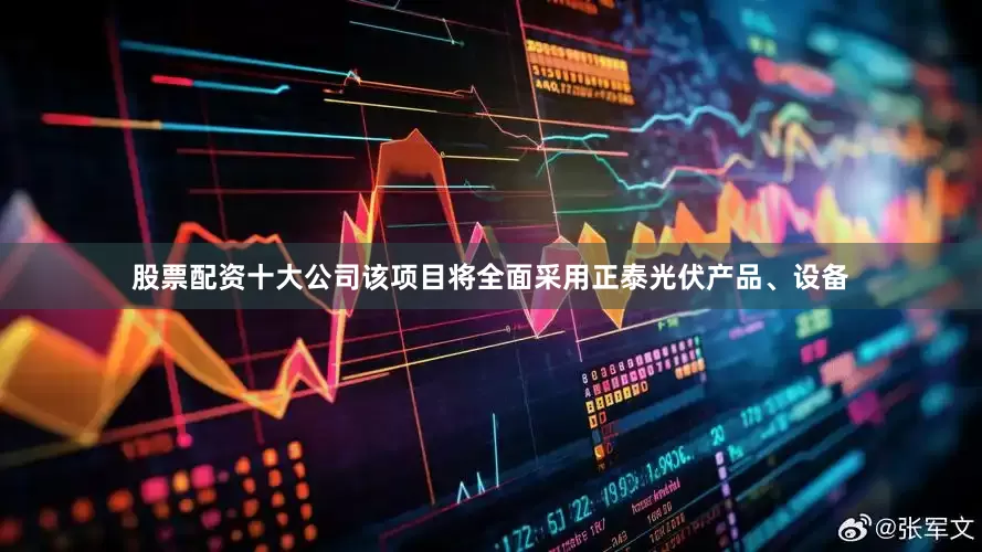 股票配资十大公司该项目将全面采用正泰光伏产品、设备