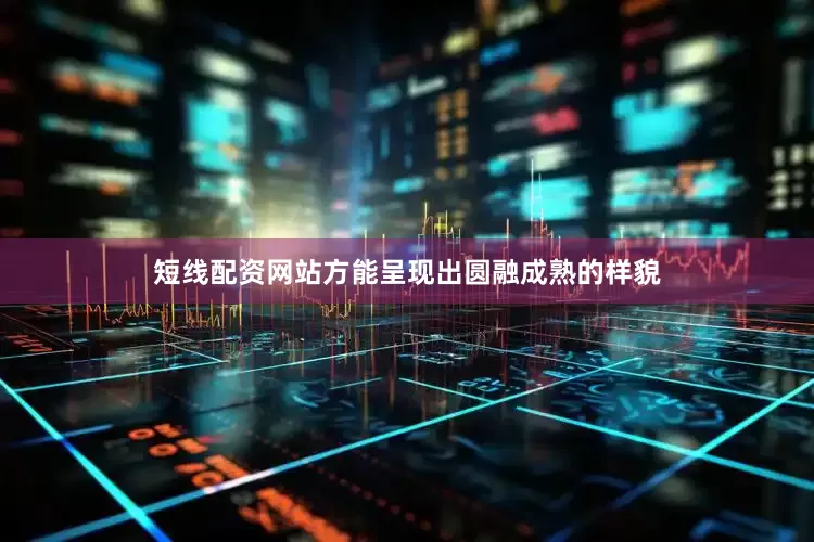 短线配资网站方能呈现出圆融成熟的样貌