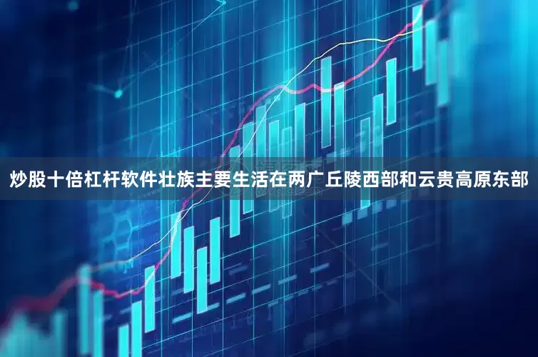 炒股十倍杠杆软件壮族主要生活在两广丘陵西部和云贵高原东部