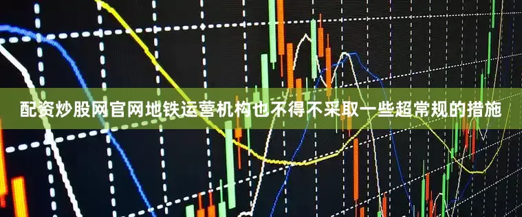 配资炒股网官网地铁运营机构也不得不采取一些超常规的措施